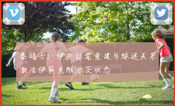 泰晤士：伊劳拉需重建与球迷关系激活伊萨克维尔茨状态