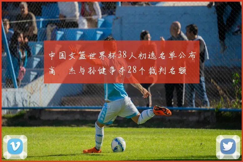 中国女篮世界杯38人初选名单公布高昳杰与孙健争夺28个裁判名额