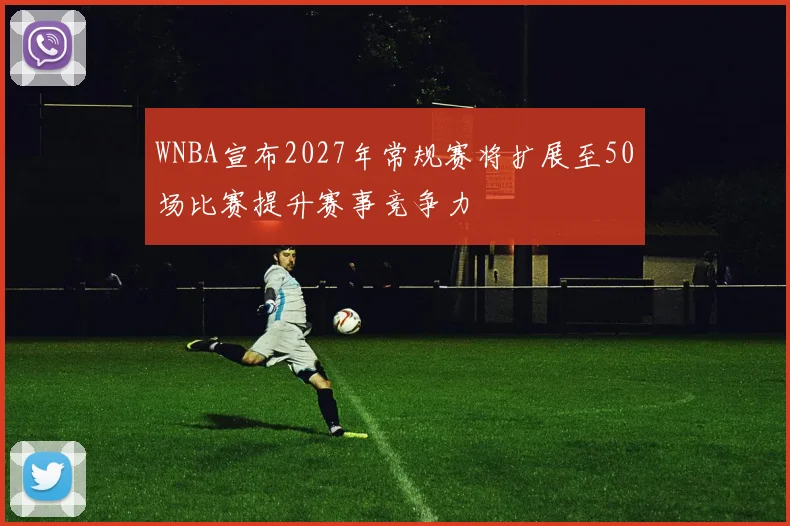 WNBA宣布2027年常规赛将扩展至50场比赛提升赛事竞争力