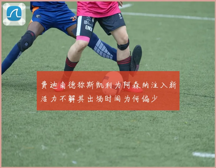 费迪南德称斯凯利为阿森纳注入新活力不解其出场时间为何偏少