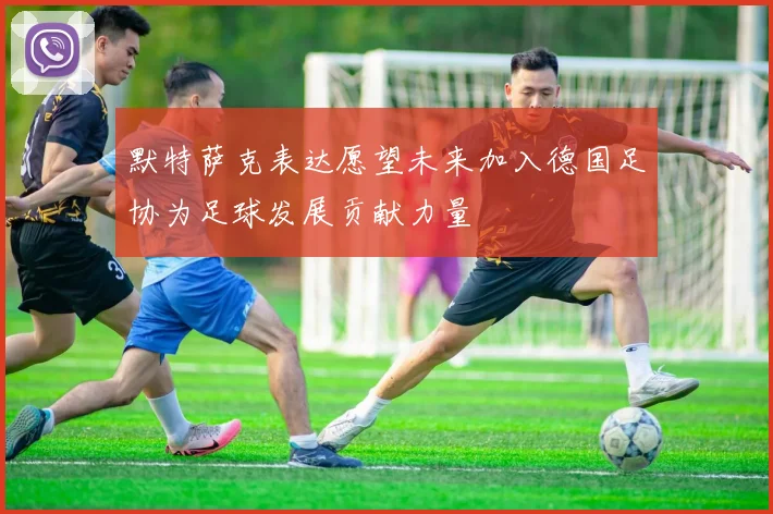 默特萨克表达愿望未来加入德国足协为足球发展贡献力量