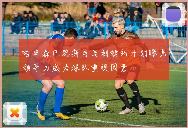 哈里森巴恩斯与马刺续约计划曝光领导力成为球队重视因素