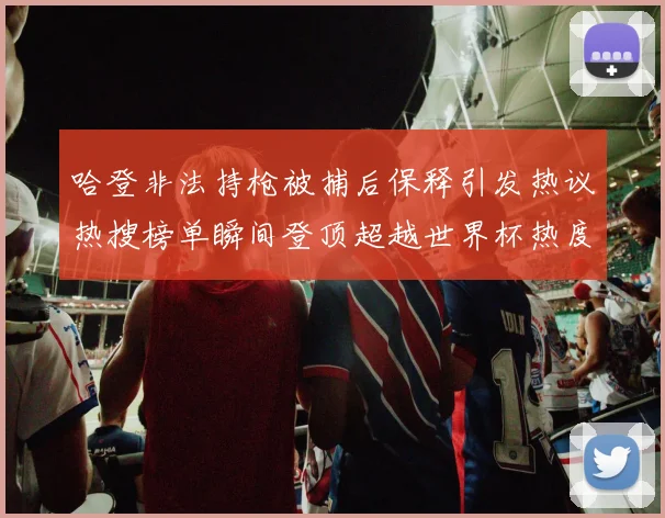 哈登非法持枪被捕后保释引发热议热搜榜单瞬间登顶超越世界杯热度