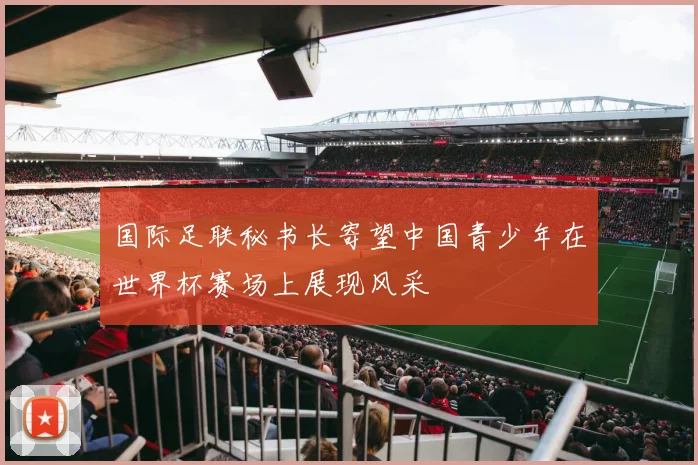 国际足联秘书长寄望中国青少年在世界杯赛场上展现风采