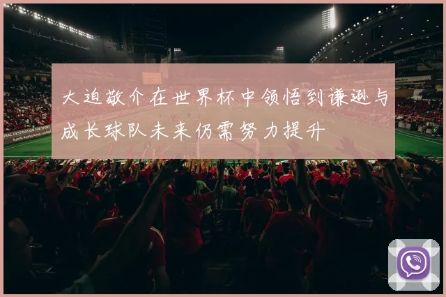 大迫敬介在世界杯中领悟到谦逊与成长球队未来仍需努力提升