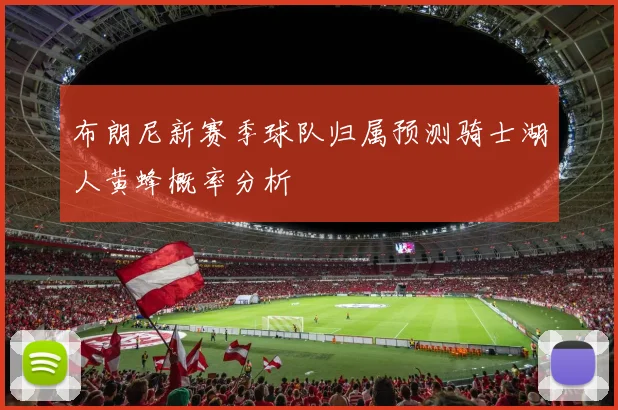 布朗尼新赛季球队归属预测骑士湖人黄蜂概率分析