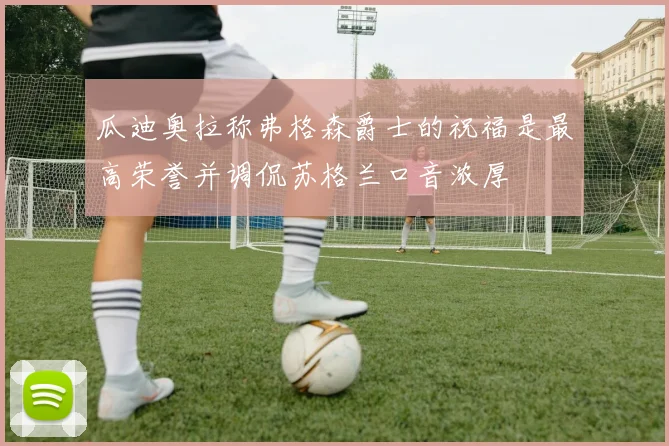 瓜迪奥拉称弗格森爵士的祝福是最高荣誉并调侃苏格兰口音浓厚