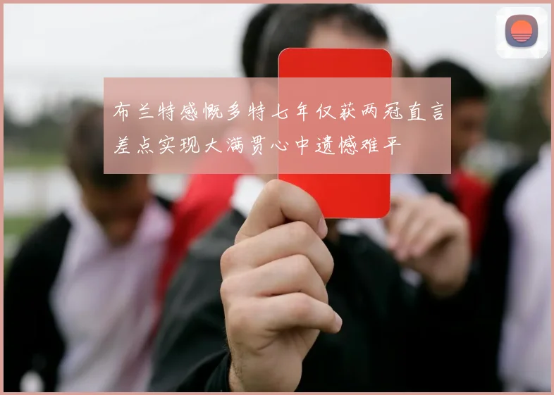 布兰特感慨多特七年仅获两冠直言差点实现大满贯心中遗憾难平