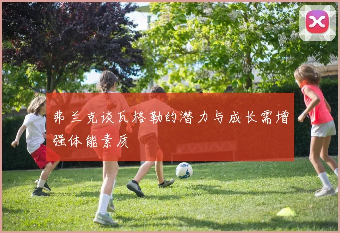 弗兰克谈瓦格勒的潜力与成长需增强体能素质