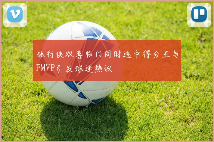 独行侠双喜临门同时选中得分王与FMVP引发球迷热议