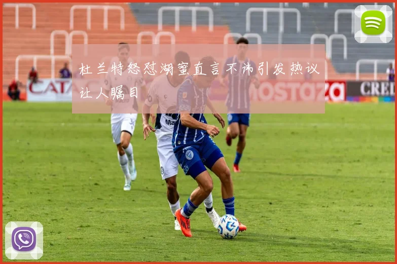 杜兰特怒怼湖蜜直言不讳引发热议让人瞩目