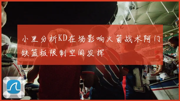 小里分析KD在场影响火箭战术阿门缺篮板限制空间发挥