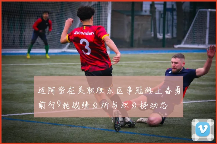 迈阿密在美职联东区争冠路上奋勇前行9轮战绩分析与积分榜动态