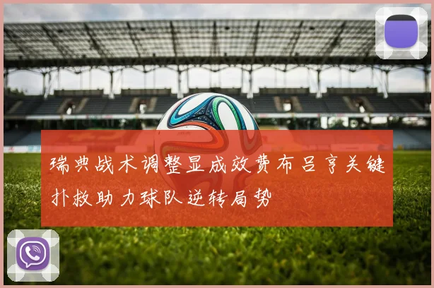 瑞典战术调整显成效费布吕亨关键扑救助力球队逆转局势