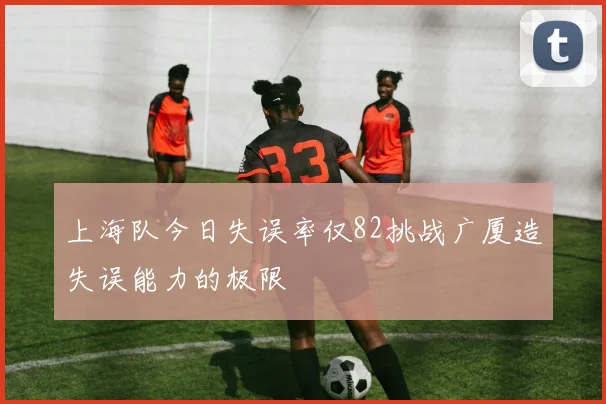 上海队今日失误率仅82挑战广厦造失误能力的极限