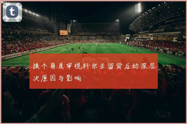 换个角度审视科尔去留背后的深层次原因与影响