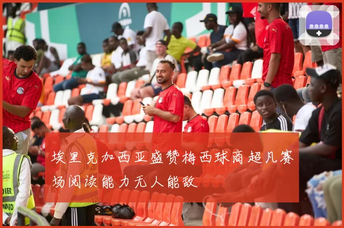 埃里克加西亚盛赞梅西球商超凡赛场阅读能力无人能敌