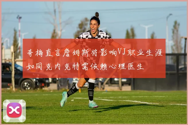 夸梅直言詹姆斯将影响VJ职业生涯如同克内克特需依赖心理医生