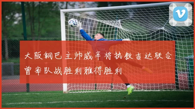 大阪钢巴主帅威辛将执教吉达联合曾率队战胜利雅得胜利