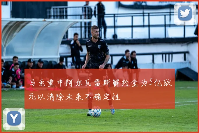 马竞重申阿尔瓦雷斯解约金为5亿欧元以消除未来不确定性