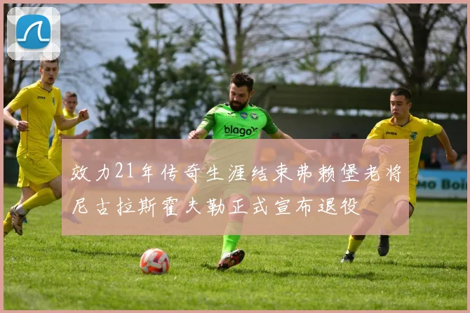 效力21年传奇生涯结束弗赖堡老将尼古拉斯霍夫勒正式宣布退役