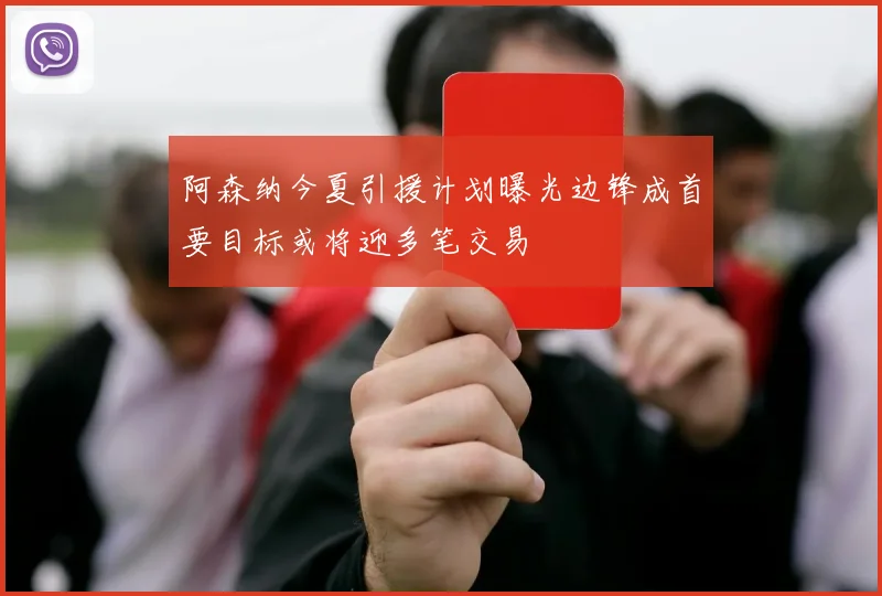 阿森纳今夏引援计划曝光边锋成首要目标或将迎多笔交易
