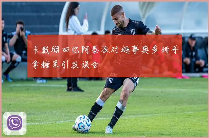 卡戴珊回忆阿泰派对趣事奥多姆手拿糖果引发误会