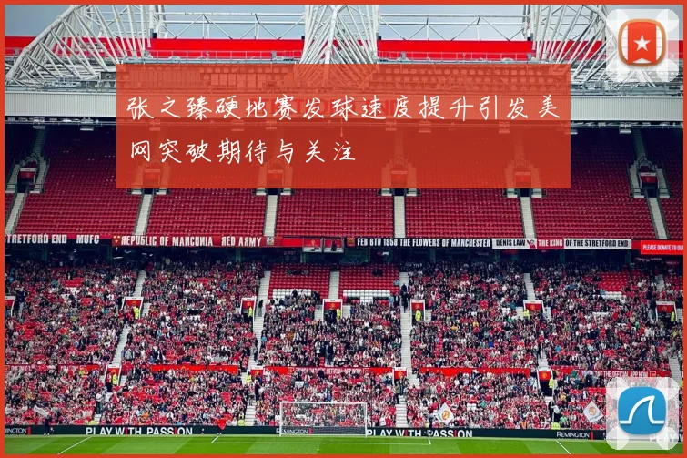 张之臻硬地赛发球速度提升引发美网突破期待与关注