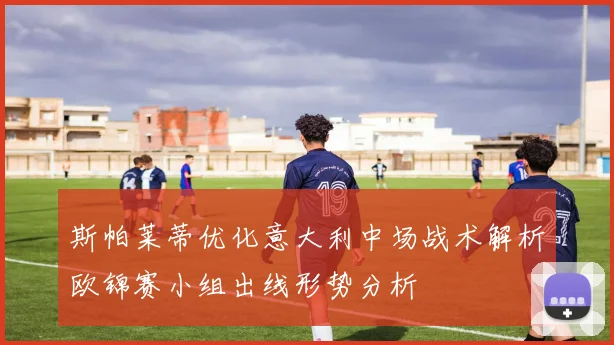 斯帕莱蒂优化意大利中场战术解析欧锦赛小组出线形势分析
