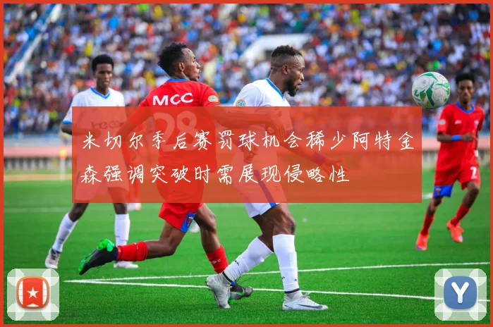米切尔季后赛罚球机会稀少阿特金森强调突破时需展现侵略性