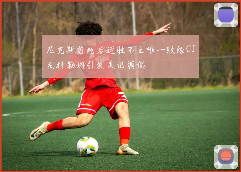 尼克斯首轮后连胜不止唯一败给CJ麦科勒姆引发美记调侃