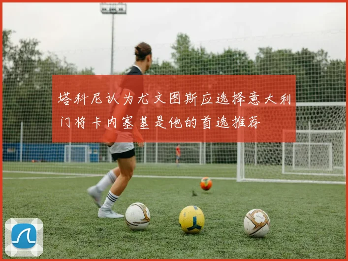 塔科尼认为尤文图斯应选择意大利门将卡内塞基是他的首选推荐