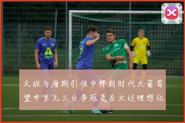 文班与唐斯引领中锋新时代火箭寄望申京无三分争冠是否太过理想化
