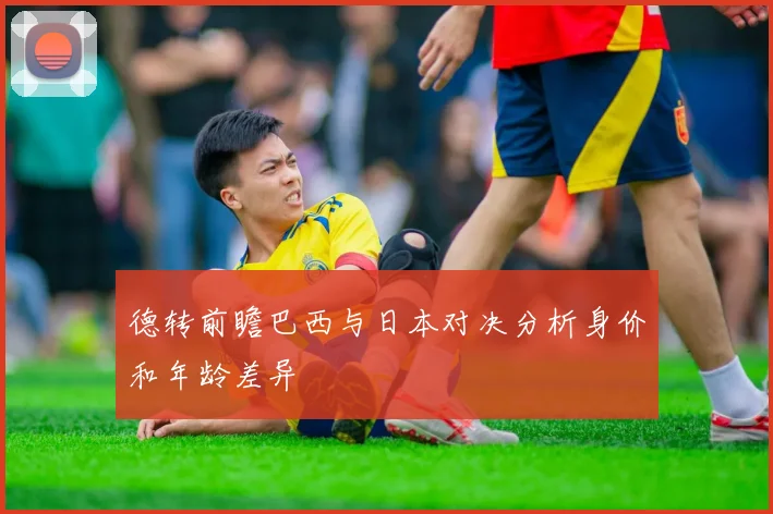 德转前瞻巴西与日本对决分析身价和年龄差异
