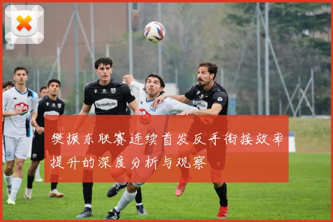 樊振东联赛连续首发反手衔接效率提升的深度分析与观察